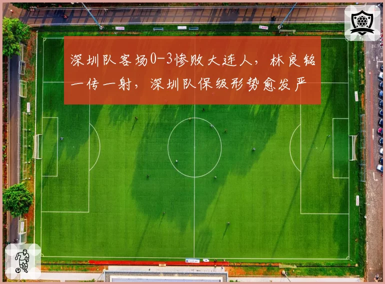 深圳队客场0-3惨败大连人，林良铭一传一射，深圳队保级形势愈发严峻