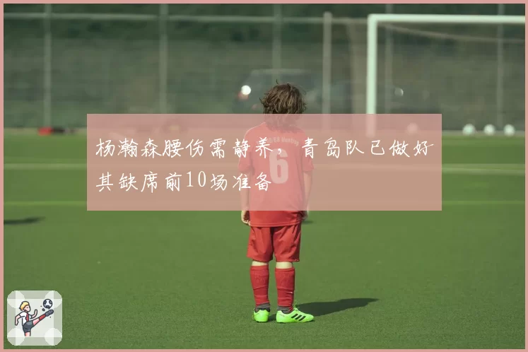杨瀚森腰伤需静养，青岛队已做好其缺席前10场准备