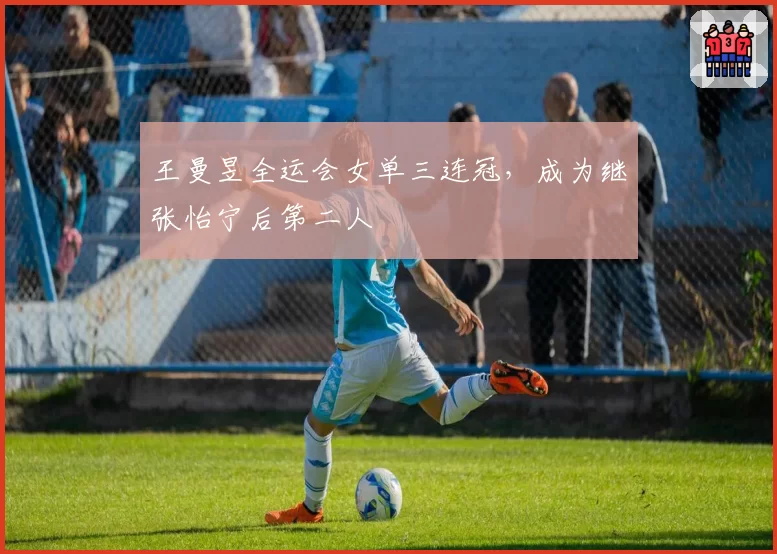 王曼昱全运会女单三连冠,成为继张怡宁后第二人