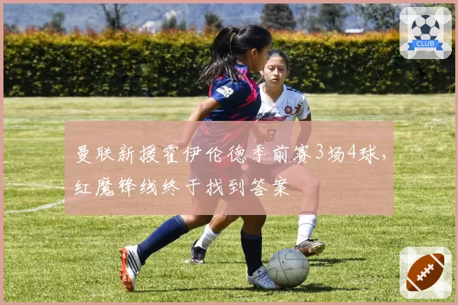 曼联新援霍伊伦德季前赛3场4球，红魔锋线终于找到答案