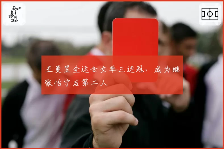 王曼昱全运会女单三连冠,成为继张怡宁后第二人