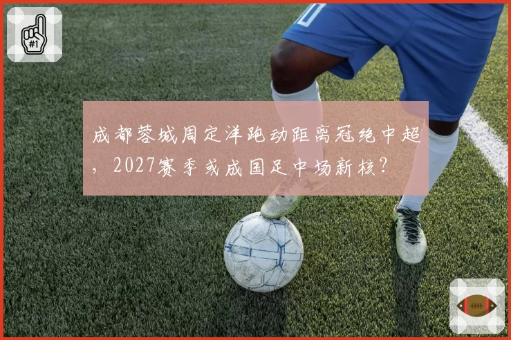成都蓉城周定洋跑动距离冠绝中超，2027赛季或成国足中场新核？