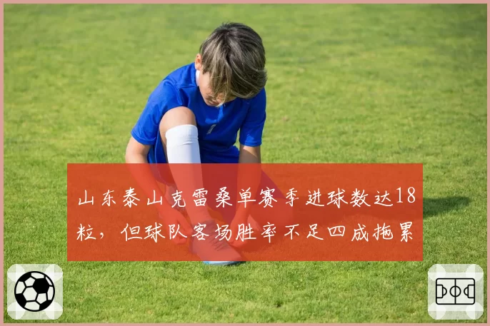 山东泰山克雷桑单赛季进球数达18粒,但球队客场胜率不足四成拖累争冠