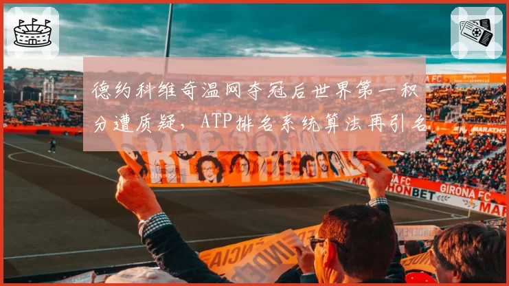 德约科维奇温网夺冠后世界第一积分遭质疑，ATP排名系统算法再引名宿炮轰