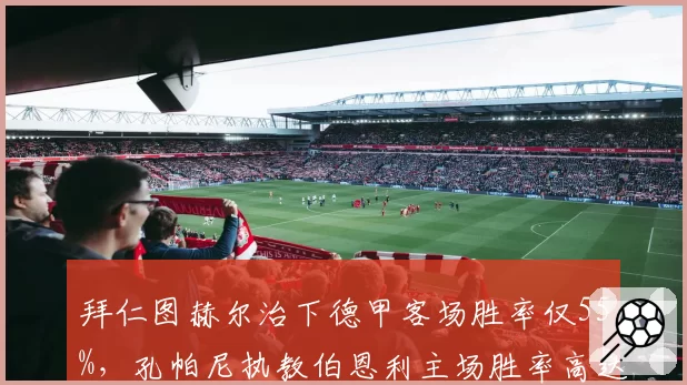 拜仁图赫尔治下德甲客场胜率仅55%，孔帕尼执教伯恩利主场胜率高达82%形成反差