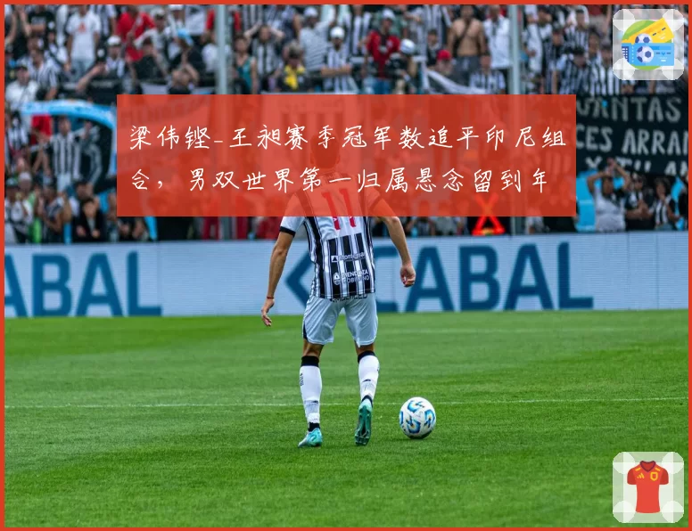 梁伟铿_王昶赛季冠军数追平印尼组合，男双世界第一归属悬念留到年终？