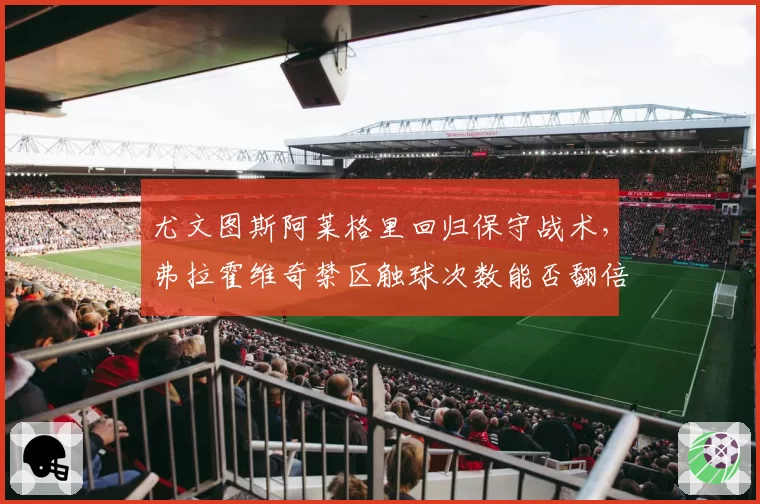 尤文图斯阿莱格里回归保守战术，弗拉霍维奇禁区触球次数能否翻倍？