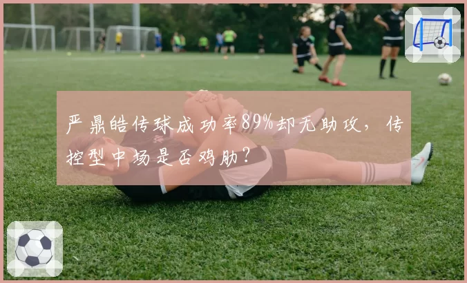 严鼎皓传球成功率89%却无助攻，传控型中场是否鸡肋？