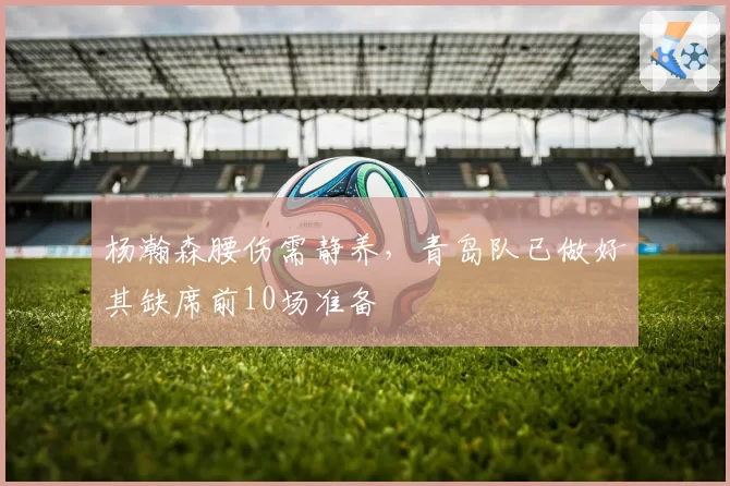 杨瀚森腰伤需静养，青岛队已做好其缺席前10场准备