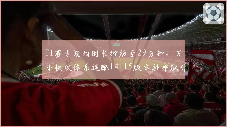 T1赛季场均时长缩短至29分钟，五小快攻体系适配14.15版本胜率飙升