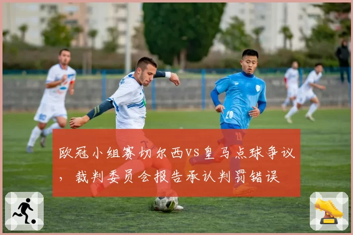 欧冠小组赛切尔西vs皇马点球争议,裁判委员会报告承认判罚错误