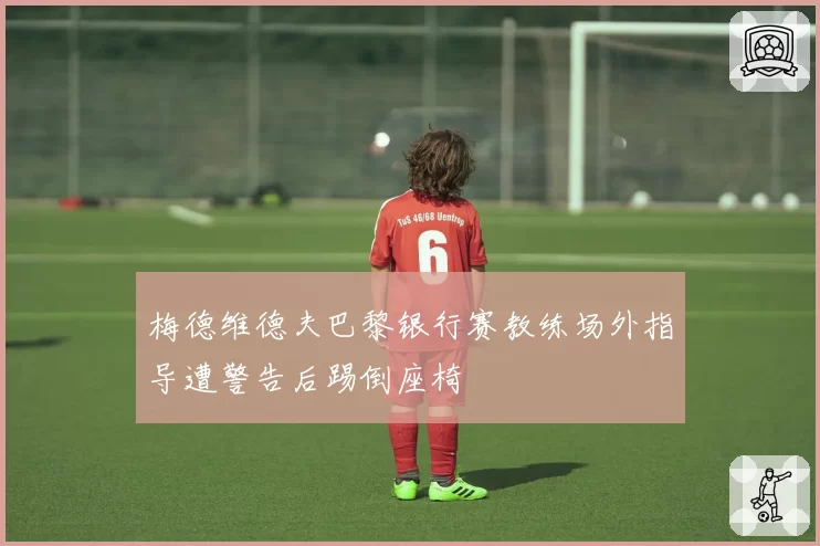 梅德维德夫巴黎银行赛教练场外指导遭警告后踢倒座椅