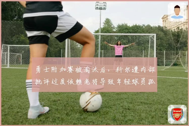 勇士附加赛被淘汰后，科尔遭内部批评过度依赖老将导致年轻球员孤独