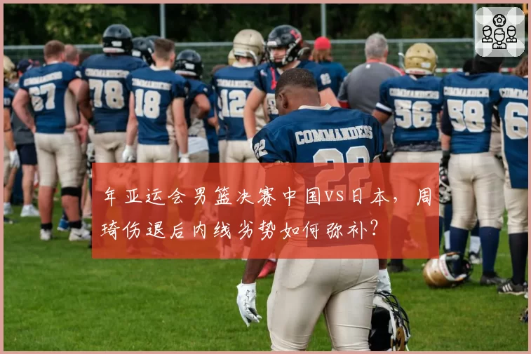 年亚运会男篮决赛中国vs日本,周琦伤退后内线劣势如何弥补?