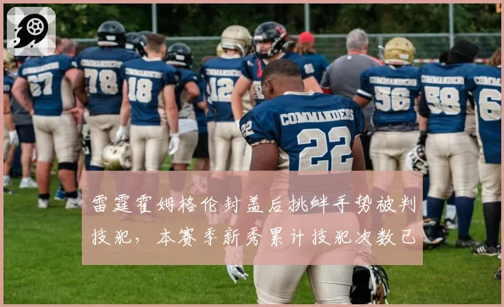 雷霆霍姆格伦封盖后挑衅手势被判技犯，本赛季新秀累计技犯次数已达5次