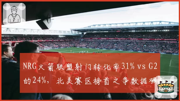 NRG火箭联盟射门转化率31% vs G2的24%,北美赛区榜首之争数据碾压