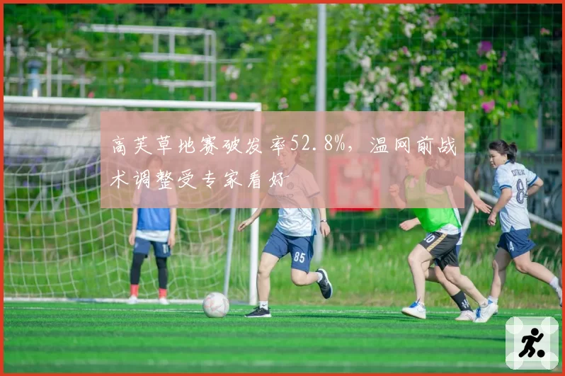 高芙草地赛破发率52.8%，温网前战术调整受专家看好