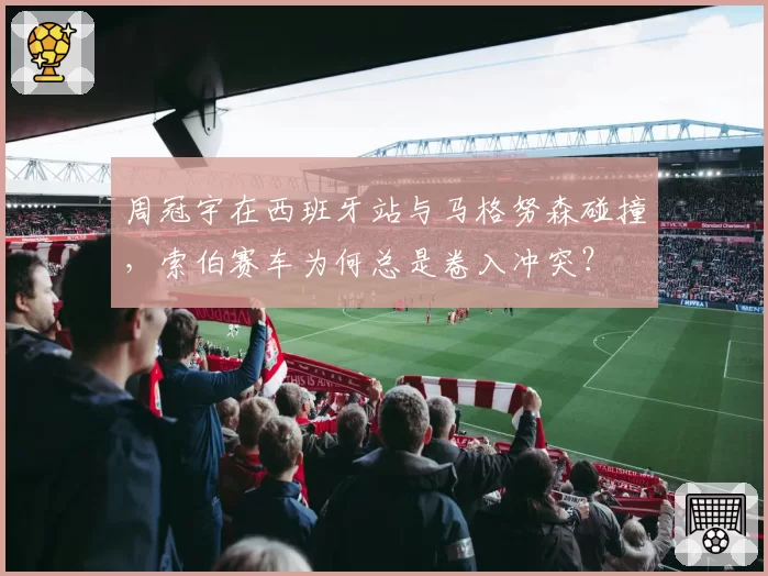 周冠宇在西班牙站与马格努森碰撞，索伯赛车为何总是卷入冲突？