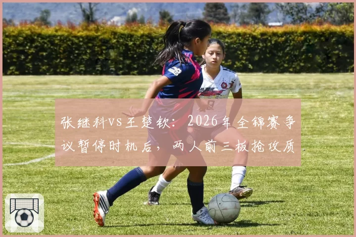 张继科vs王楚钦：2026年全锦赛争议暂停时机后，两人前三板抢攻质量与相持稳定性差异