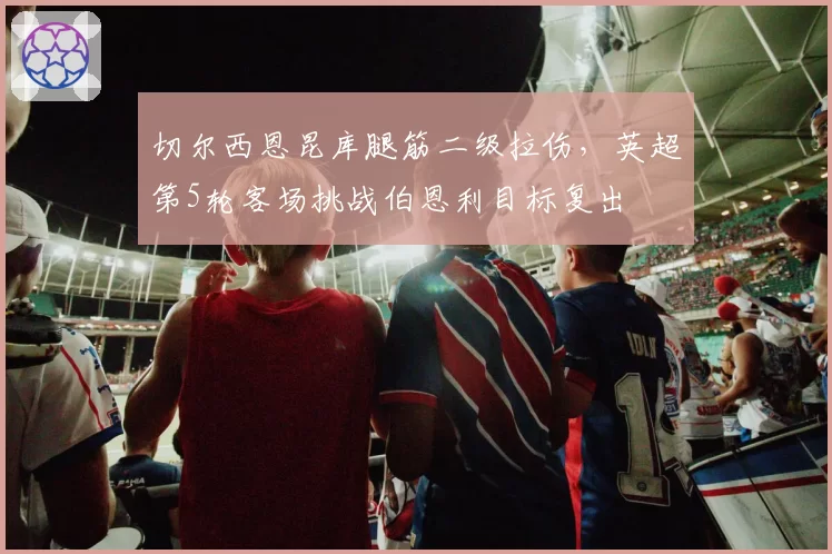 切尔西恩昆库腿筋二级拉伤，英超第5轮客场挑战伯恩利目标复出