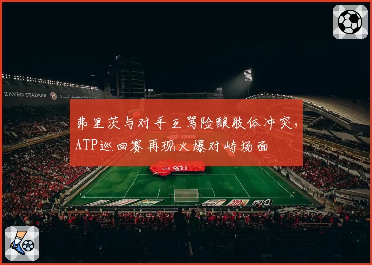 弗里茨与对手互骂险酿肢体冲突，ATP巡回赛再现火爆对峙场面