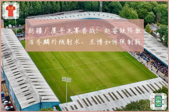 新疆广厦半决赛首战：赵睿缺阵激活齐麟外线射术，王博如何限制新疆侧翼群？
