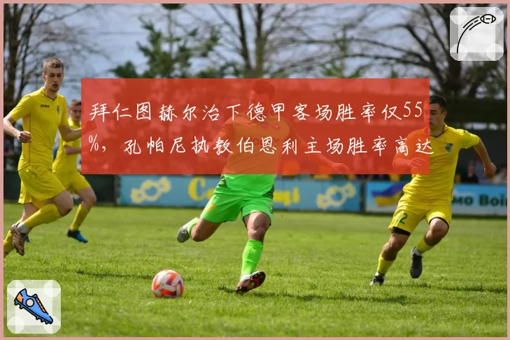 拜仁图赫尔治下德甲客场胜率仅55%，孔帕尼执教伯恩利主场胜率高达82%形成反差