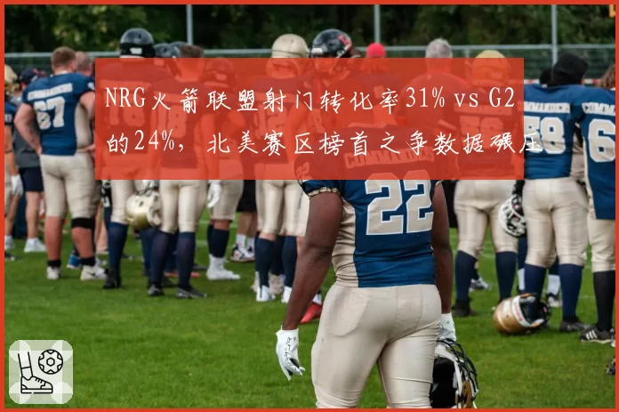 NRG火箭联盟射门转化率31% vs G2的24%，北美赛区榜首之争数据碾压