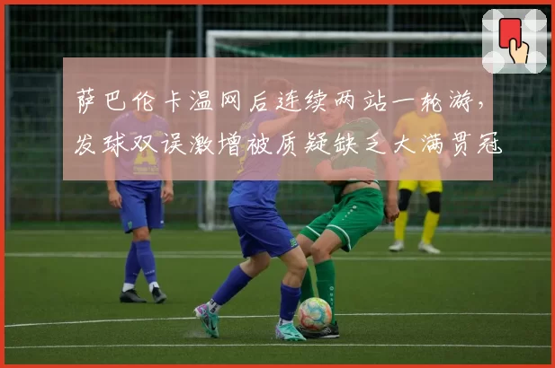 萨巴伦卡温网后连续两站一轮游,发球双误激增被质疑缺乏大满贯冠军稳定性