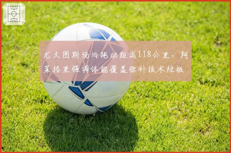 尤文图斯场均跑动距离118公里，阿莱格里强调体能覆盖弥补技术短板