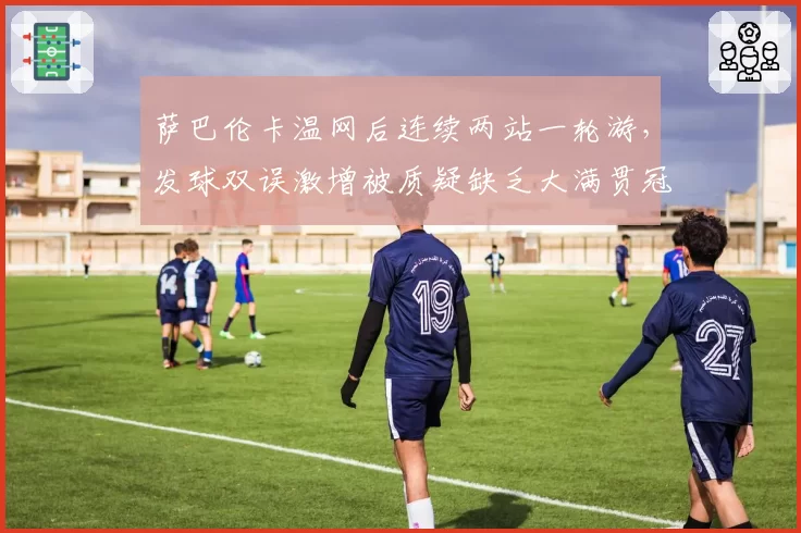 萨巴伦卡温网后连续两站一轮游，发球双误激增被质疑缺乏大满贯冠军稳定性