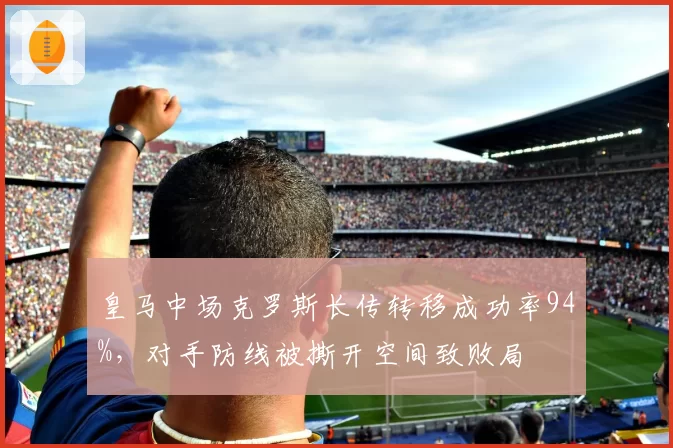 皇马中场克罗斯长传转移成功率94%，对手防线被撕开空间致败局