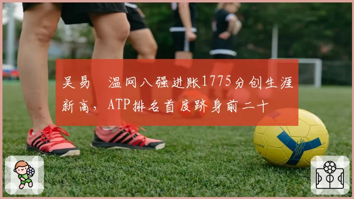 吴易昺温网八强进账1775分创生涯新高，ATP排名首度跻身前二十