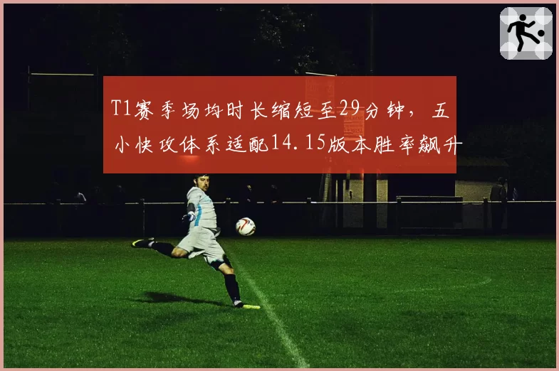 T1赛季场均时长缩短至29分钟，五小快攻体系适配14.15版本胜率飙升