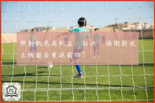 热刺凯恩离队后，孙兴慜领衔新攻击线能否重返前四？