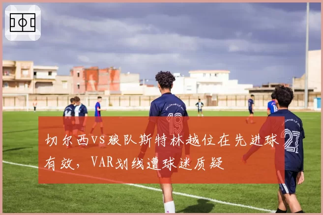 切尔西vs狼队斯特林越位在先进球有效，VAR划线遭球迷质疑