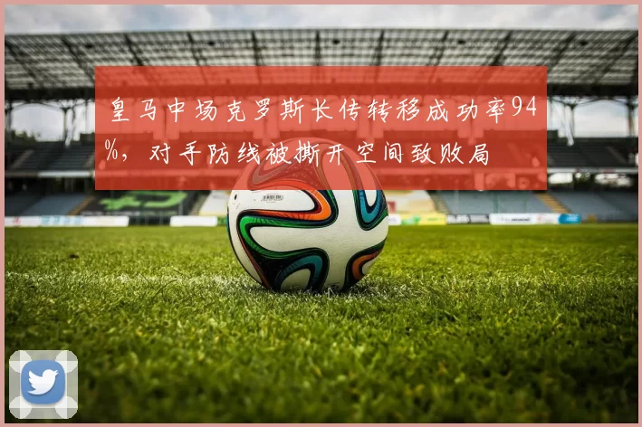 皇马中场克罗斯长传转移成功率94%,对手防线被撕开空间致败局