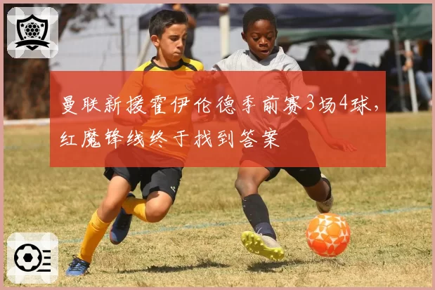 曼联新援霍伊伦德季前赛3场4球,红魔锋线终于找到答案