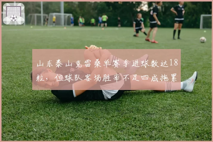 山东泰山克雷桑单赛季进球数达18粒,但球队客场胜率不足四成拖累争冠