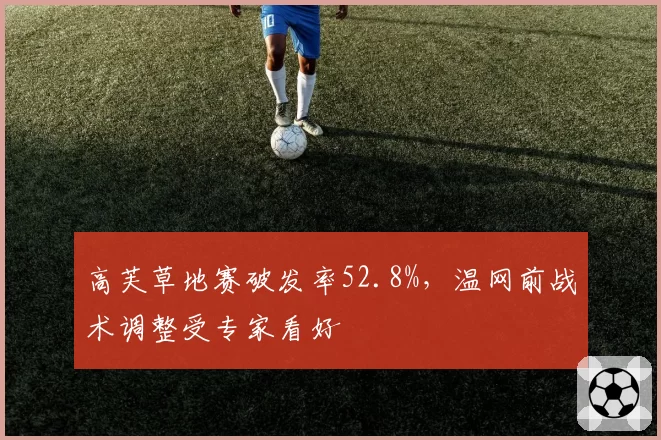 高芙草地赛破发率52.8%，温网前战术调整受专家看好