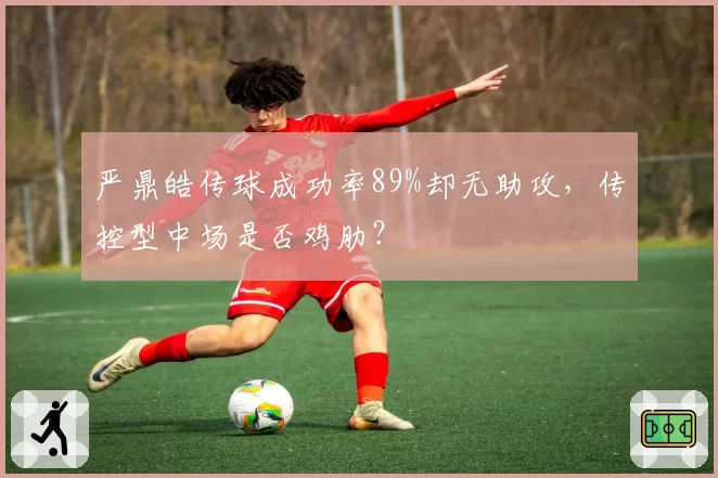 严鼎皓传球成功率89%却无助攻，传控型中场是否鸡肋？