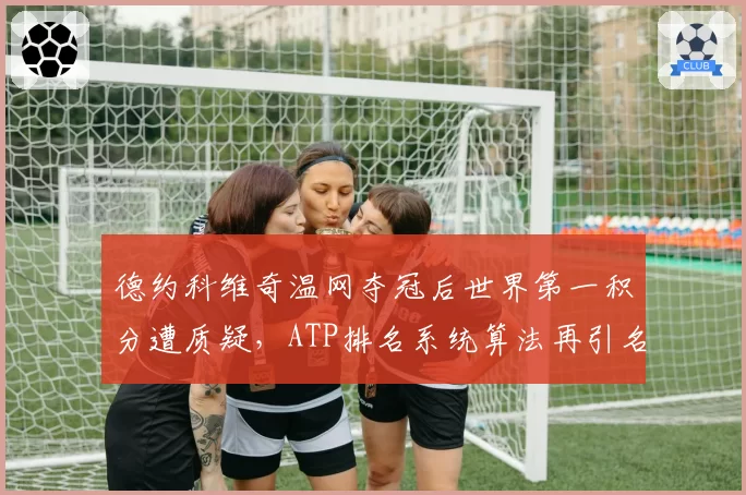 德约科维奇温网夺冠后世界第一积分遭质疑，ATP排名系统算法再引名宿炮轰